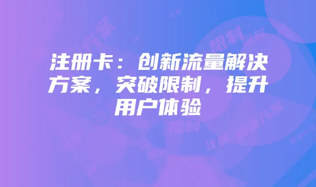 注册卡:创新流量解决方案,突破限制,提升用户体验