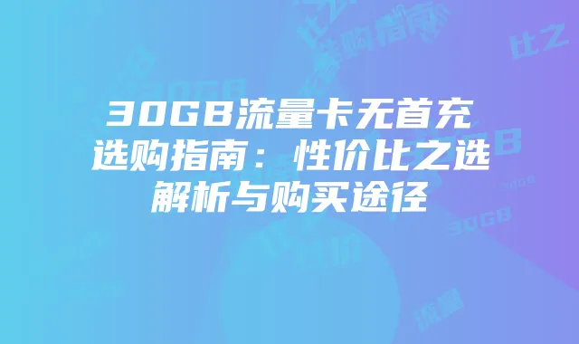 30GB流量卡无首充选购指南：性价比之选解析与购买途径