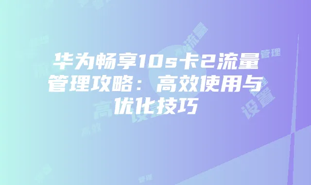 华为畅享10s卡2流量管理攻略：高效使用与优化技巧