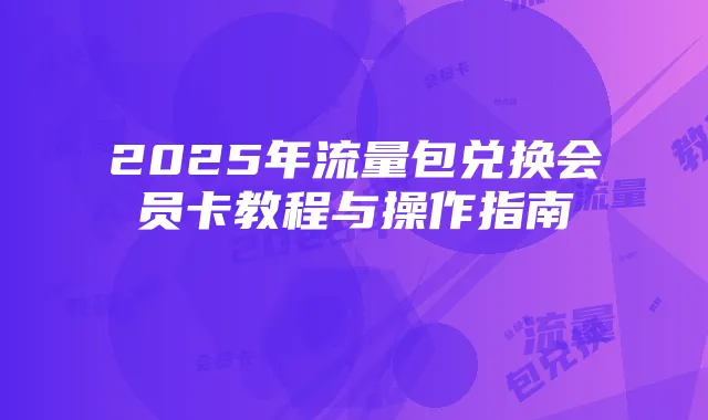 2025年流量包兑换会员卡教程与操作指南