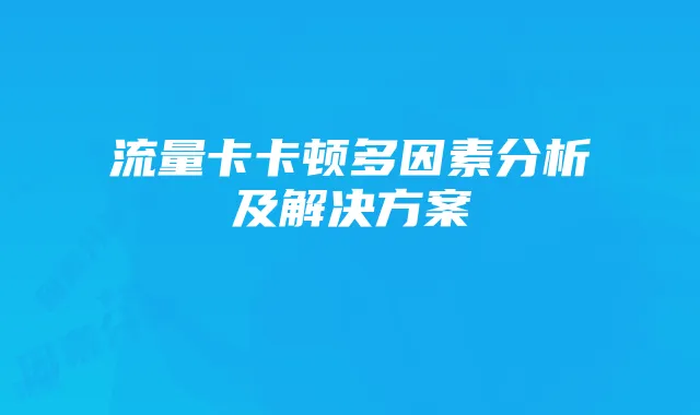 流量卡卡顿多因素分析及解决方案