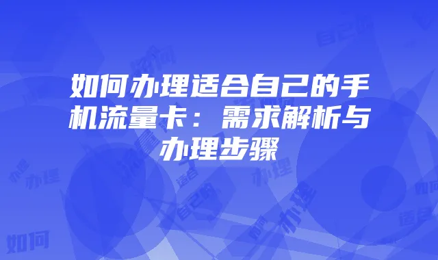 如何办理适合自己的手机流量卡：需求解析与办理步骤