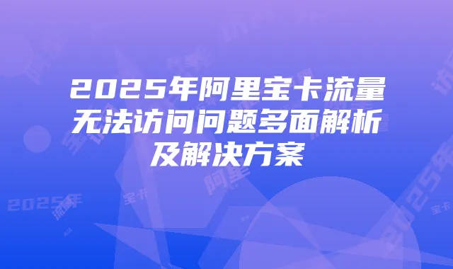 2025年阿里宝卡流量无法访问问题多面解析及解决方案