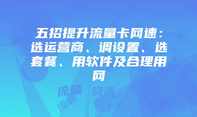五招提升流量卡网速:选运营商、调设置、选套餐、用软件及合理用网