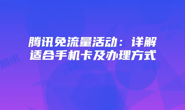 腾讯免流量活动:详解适合手机卡及办理方式