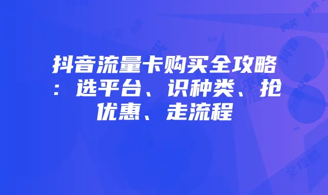 抖音流量卡购买全攻略:选平台、识种类、抢优惠、走流程