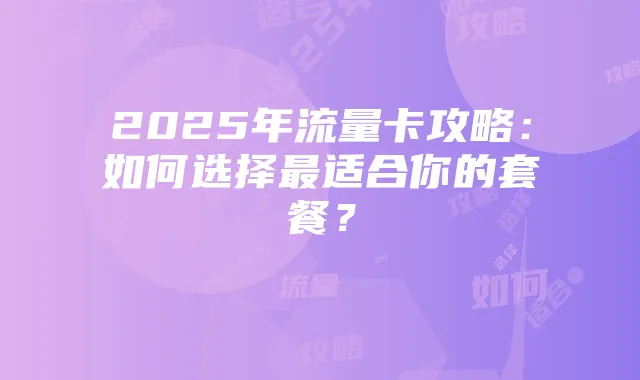 2025年流量卡攻略:如何选择最适合你的套餐?