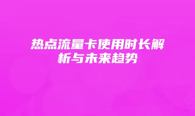 热点流量卡使用时长解析与未来趋势