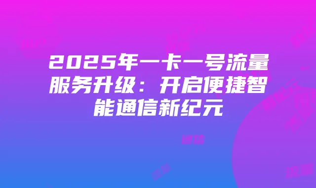 2025年一卡一号流量服务升级：开启便捷智能通信新纪元
