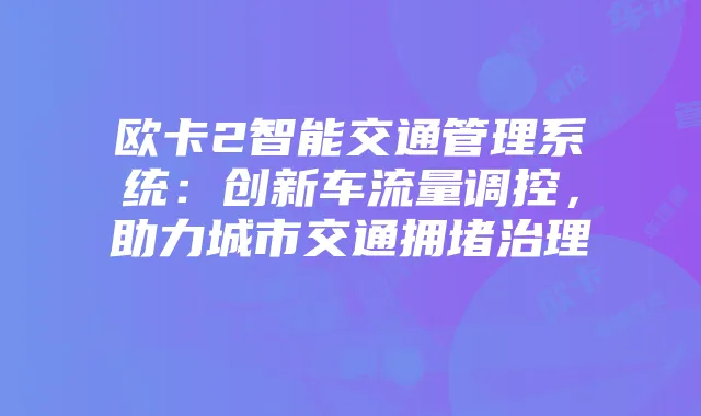 欧卡2智能交通管理系统：创新车流量调控，助力城市交通拥堵治理