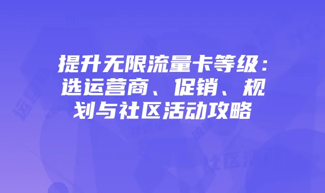 提升无限流量卡等级：选运营商、促销、规划与社区活动攻略