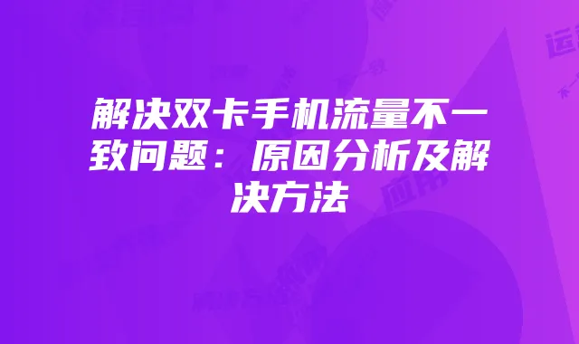 解决双卡手机流量不一致问题:原因分析及解决方法