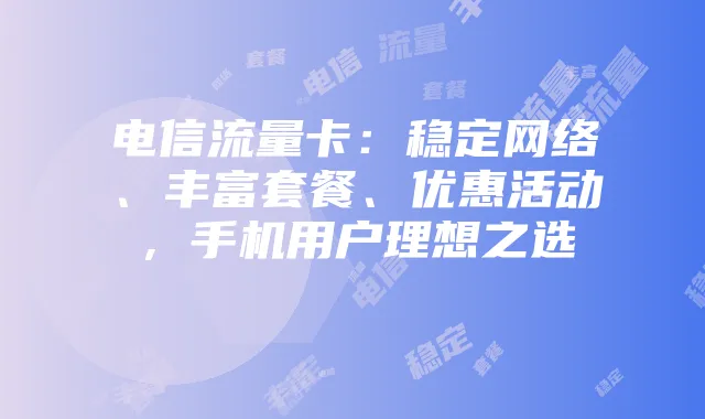 电信流量卡：稳定网络、丰富套餐、优惠活动，手机用户理想之选