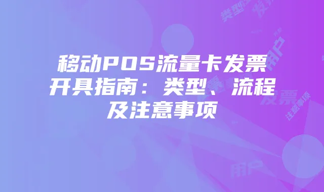 移动POS流量卡发票开具指南：类型、流程及注意事项