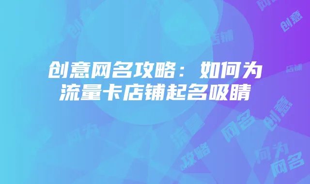 创意网名攻略：如何为流量卡店铺起名吸睛