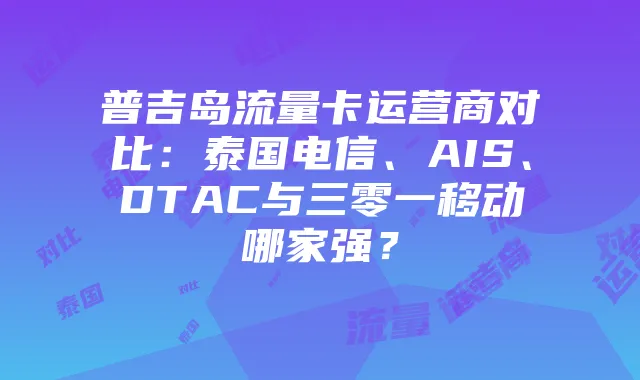 普吉岛流量卡运营商对比：泰国电信、AIS、DTAC与三零一移动哪家强？