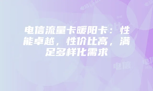 电信流量卡暖阳卡:性能卓越,性价比高,满足多样化需求