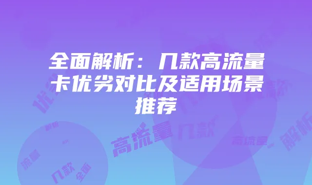 全面解析:几款高流量卡优劣对比及适用场景推荐