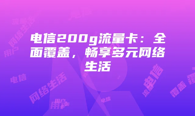 电信200g流量卡：全面覆盖，畅享多元网络生活
