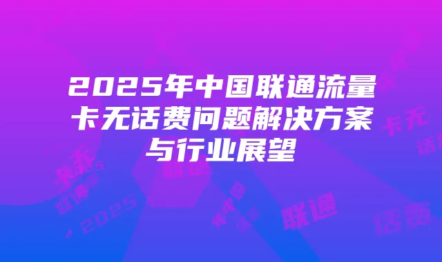 2025年中国联通流量卡无话费问题解决方案与行业展望