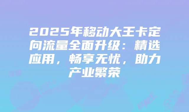 2025年移动大王卡定向流量全面升级：精选应用，畅享无忧，助力产业繁荣