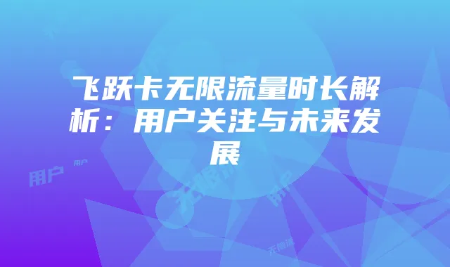 飞跃卡无限流量时长解析：用户关注与未来发展