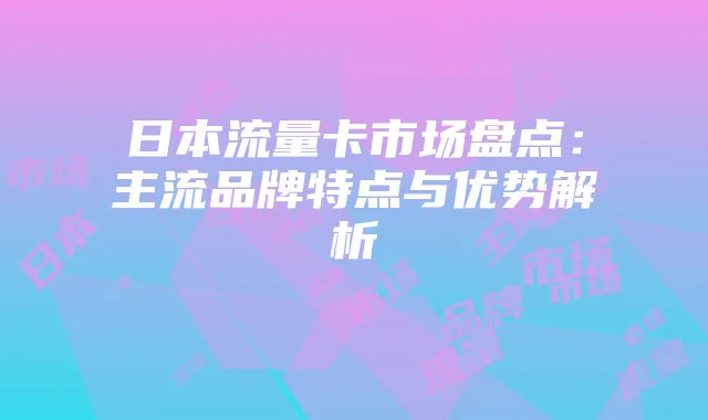 日本流量卡市场盘点：主流品牌特点与优势解析