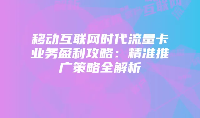 移动互联网时代流量卡业务盈利攻略：精准推广策略全解析