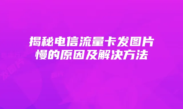 揭秘电信流量卡发图片慢的原因及解决方法