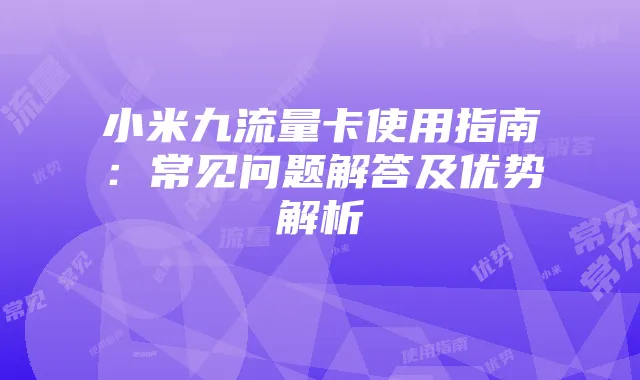 小米九流量卡使用指南:常见问题解答及优势解析