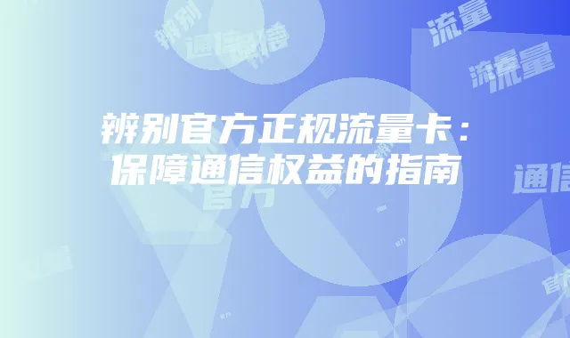 辨别官方正规流量卡:保障通信权益的指南