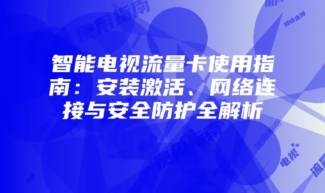 智能电视流量卡使用指南：安装激活、网络连接与安全防护全解析