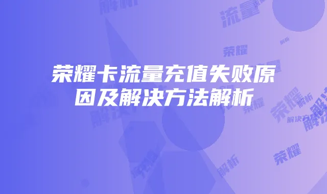 荣耀卡流量充值失败原因及解决方法解析