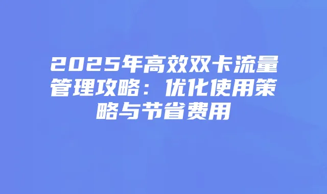 2025年高效双卡流量管理攻略:优化使用策略与节省费用