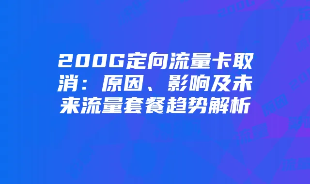 200G定向流量卡取消：原因、影响及未来流量套餐趋势解析