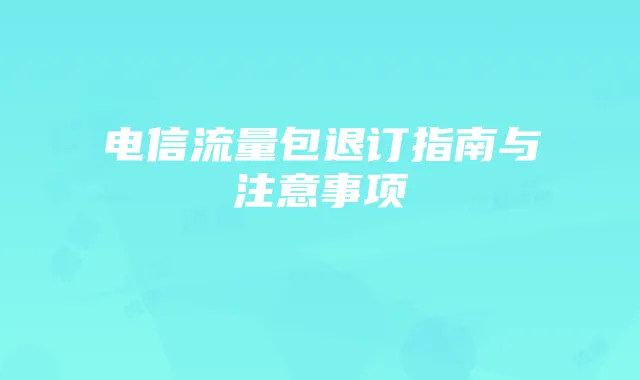 电信流量包退订指南与注意事项