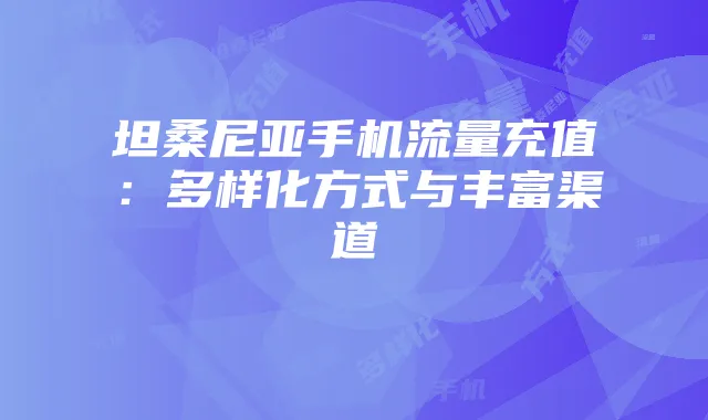 坦桑尼亚手机流量充值:多样化方式与丰富渠道