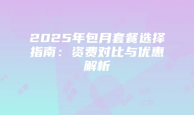 2025年包月套餐选择指南:资费对比与优惠解析