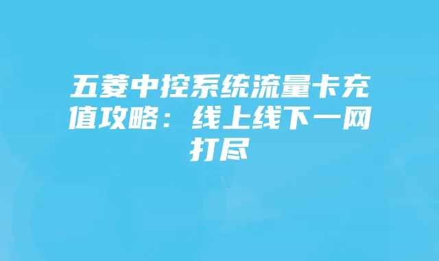 五菱中控系统流量卡充值攻略：线上线下一网打尽