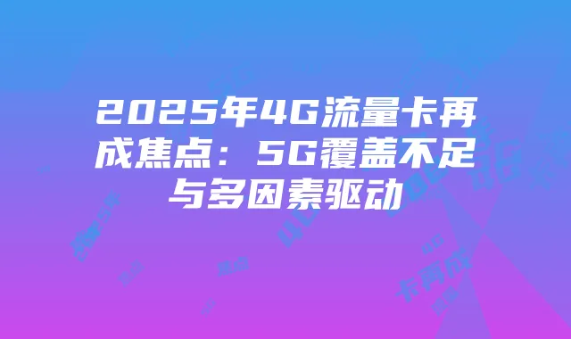 2025年4G流量卡再成焦点:5G覆盖不足与多因素驱动