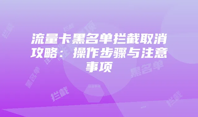 流量卡黑名单拦截取消攻略:操作步骤与注意事项