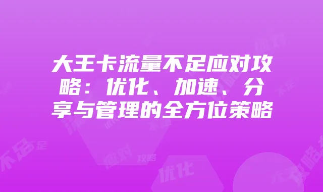 大王卡流量不足应对攻略：优化、加速、分享与管理的全方位策略
