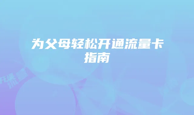 为父母轻松开通流量卡指南