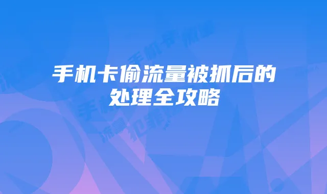 手机卡偷流量被抓后的处理全攻略