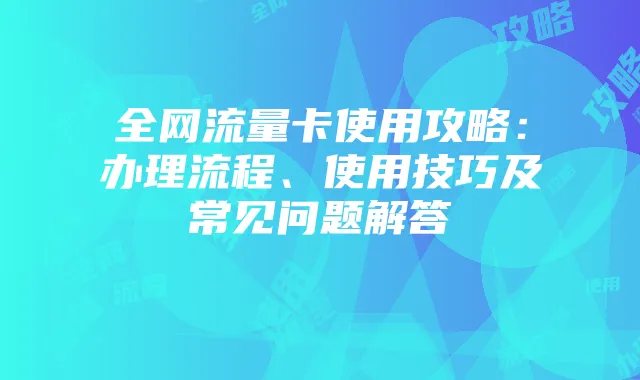 全网流量卡使用攻略：办理流程、使用技巧及常见问题解答