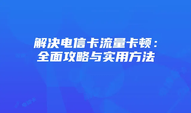 解决电信卡流量卡顿：全面攻略与实用方法