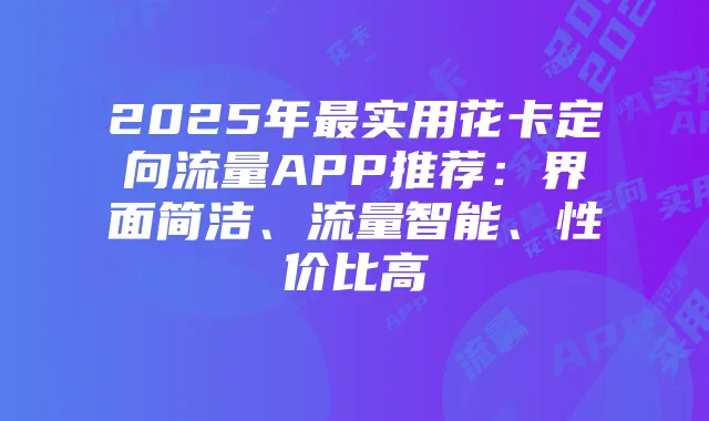 2025年最实用花卡定向流量APP推荐：界面简洁、流量智能、性价比高