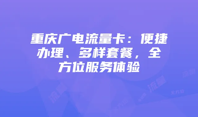 重庆广电流量卡:便捷办理、多样套餐,全方位服务体验