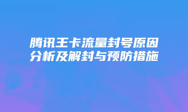 腾讯王卡流量封号原因分析及解封与预防措施