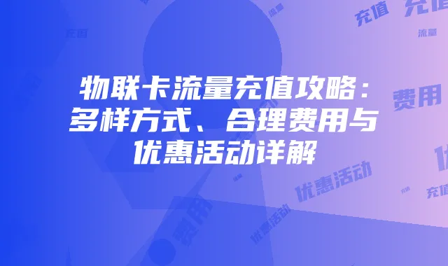 物联卡流量充值攻略：多样方式、合理费用与优惠活动详解